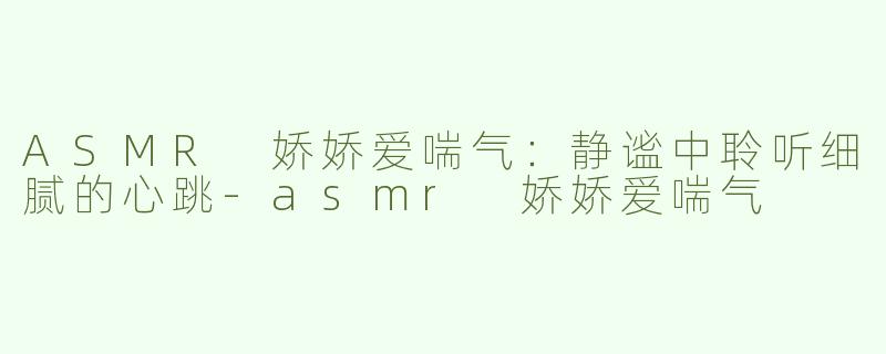 ASMR 娇娇爱喘气：静谧中聆听细腻的心跳-asmr 娇娇爱喘气