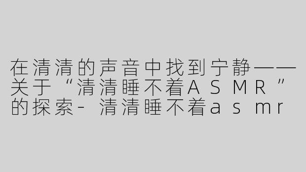 在清清的声音中找到宁静——关于“清清睡不着ASMR”的探索
