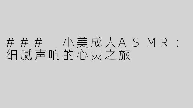 ### 小美成人ASMR：细腻声响的心灵之旅