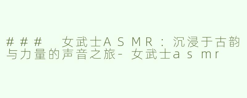 ### 女武士ASMR：沉浸于古韵与力量的声音之旅-女武士asmr