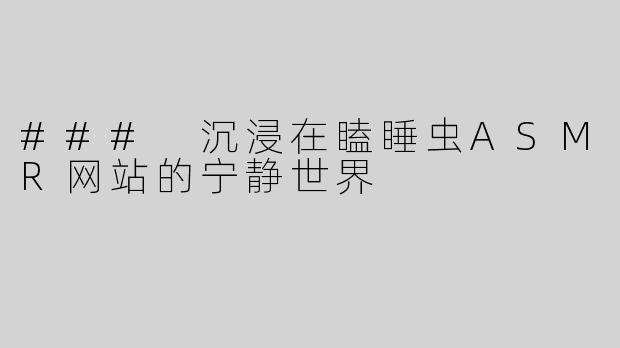 ### 沉浸在瞌睡虫ASMR网站的宁静世界