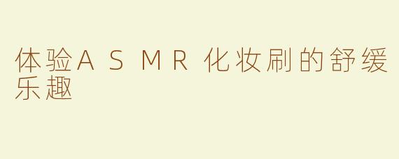 体验ASMR化妆刷的舒缓乐趣