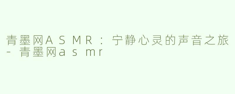 青墨网ASMR：宁静心灵的声音之旅-青墨网asmr
