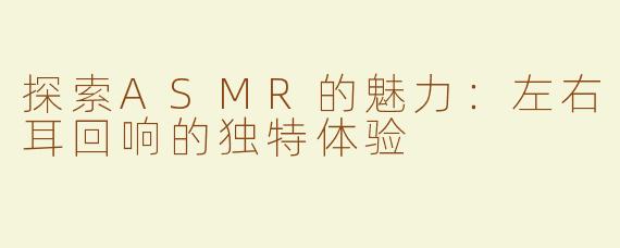探索ASMR的魅力：左右耳回响的独特体验