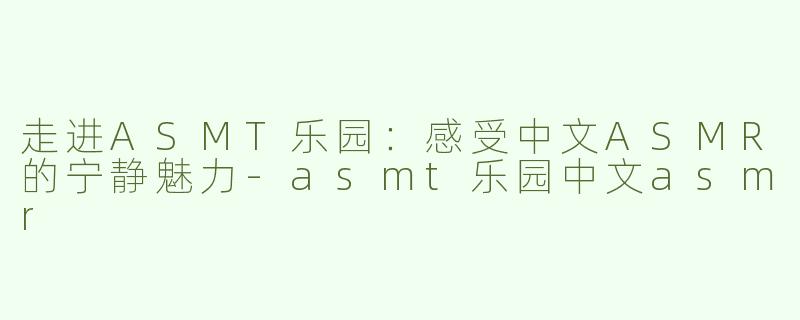 走进ASMT乐园：感受中文ASMR的宁静魅力-asmt乐园中文asmr