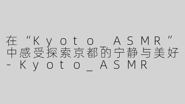 在“Kyoto_ASMR”中感受探索京都的宁静与美好