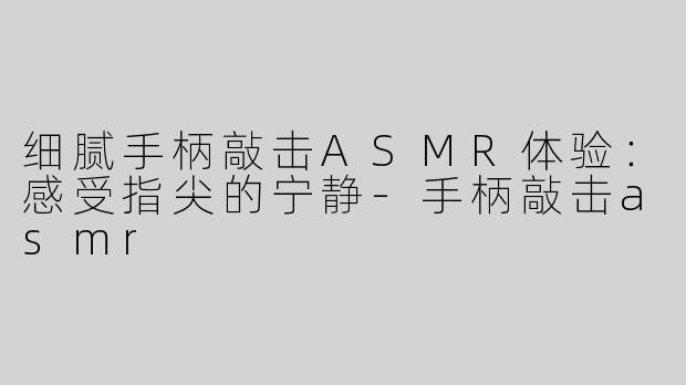 细腻手柄敲击ASMR体验：感受指尖的宁静-手柄敲击asmr
