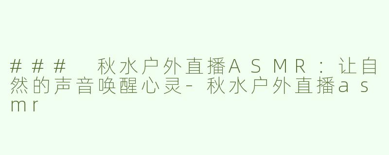 ### 秋水户外直播ASMR：让自然的声音唤醒心灵