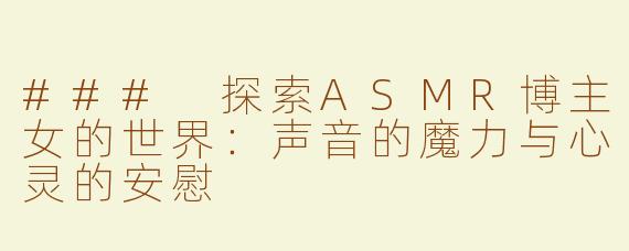 ### 探索ASMR博主女的世界：声音的魔力与心灵的安慰