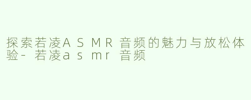 探索若凌ASMR音频的魅力与放松体验