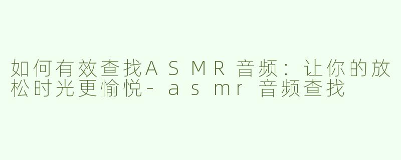 如何有效查找ASMR音频：让你的放松时光更愉悦-asmr音频查找