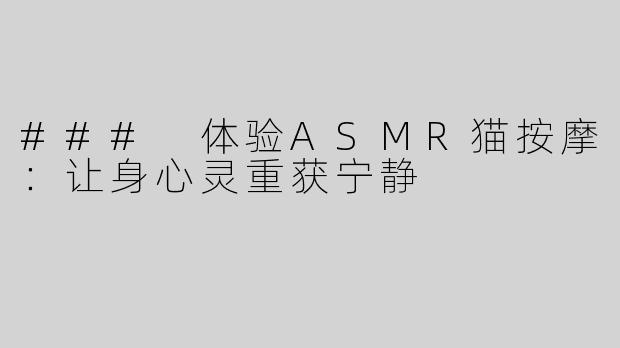 ### 体验ASMR猫按摩：让身心灵重获宁静
