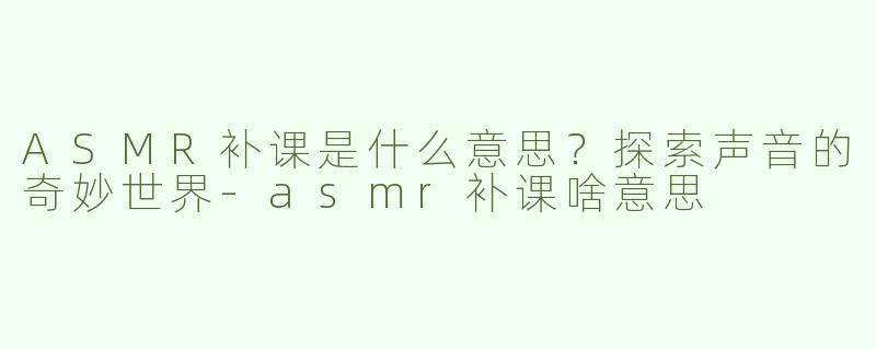 ASMR补课是什么意思？探索声音的奇妙世界