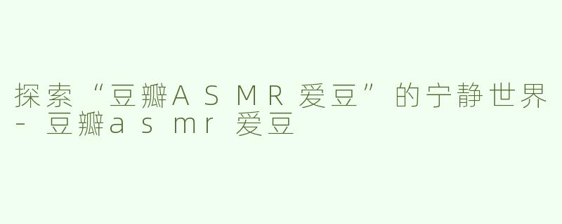 探索“豆瓣ASMR爱豆”的宁静世界