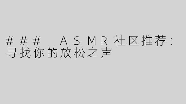 ### ASMR社区推荐：寻找你的放松之声