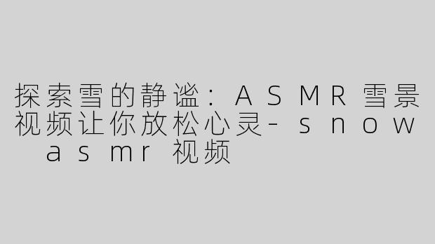 探索雪的静谧：ASMR雪景视频让你放松心灵-snow asmr视频