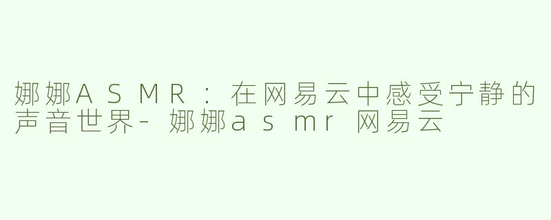 娜娜ASMR：在网易云中感受宁静的声音世界-娜娜asmr网易云