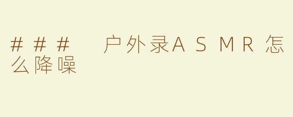 ### 户外录ASMR怎么降噪
