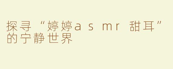 探寻“婷婷asmr甜耳”的宁静世界