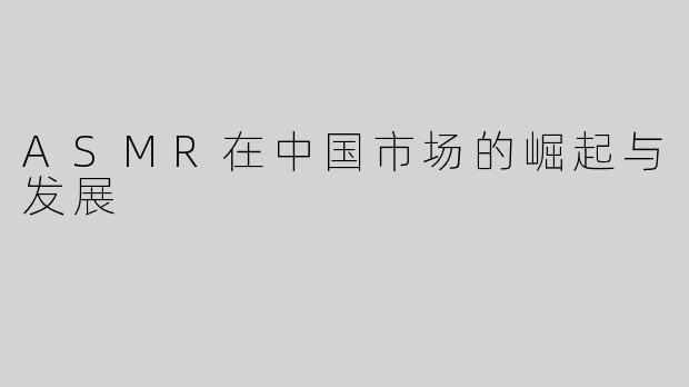 ASMR在中国市场的崛起与发展