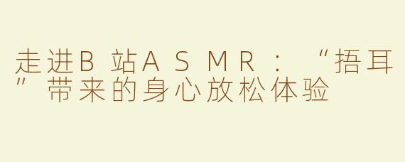 走进B站ASMR：“捂耳”带来的身心放松体验