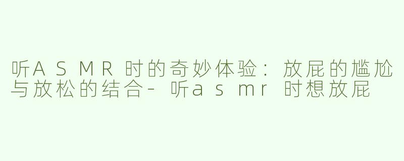 听ASMR时的奇妙体验：放屁的尴尬与放松的结合-听asmr时想放屁