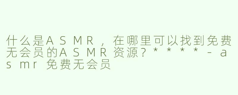 什么是ASMR，在哪里可以找到免费无会员的ASMR资源？****