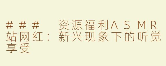### 资源福利ASMR站网红：新兴现象下的听觉享受