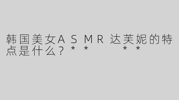 韩国美女ASMR达芙妮的特点是什么？**  **