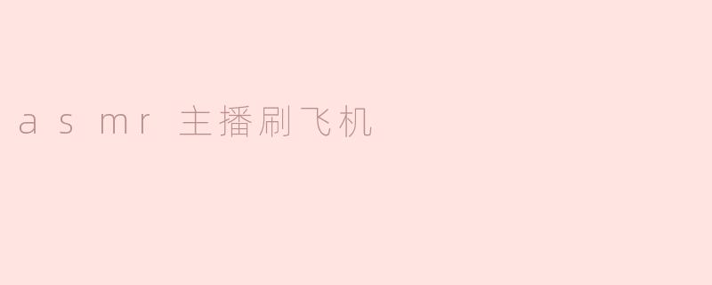 ### 沉浸在声音的世界：ASMR主播刷飞机的奇妙体验