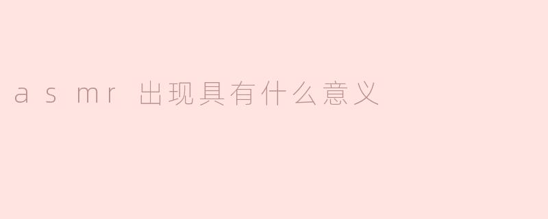 ASMR的出现具有什么意义？****