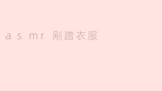 ### ASMR剐蹭衣服：细腻声音带来的放松体验