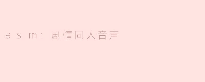 什么是ASMR剧情同人音声，它与普通的ASMR音频有什么区别？