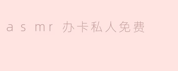 asmr办卡私人免费
