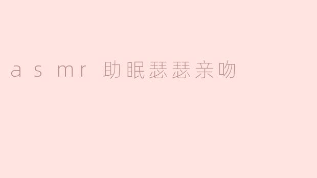 asmr助眠瑟瑟亲吻