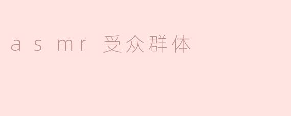 ASMR受众群体主要是哪些人，他们为什么会对ASMR感兴趣？****