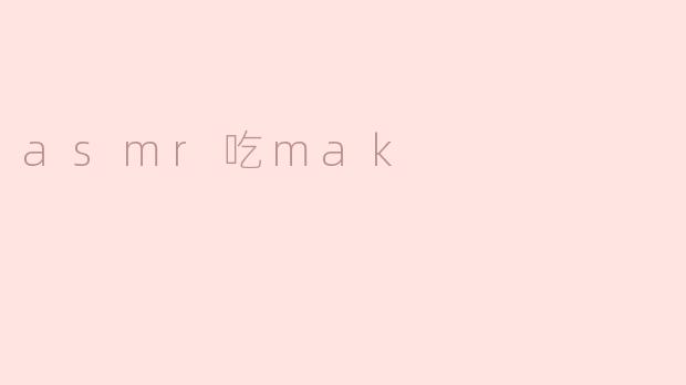 什么是ASMR吃MAK，为什么大家喜欢看？****