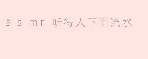 asmr听得人下面流水