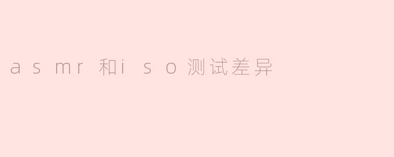 ASMR和ISO测试有什么区别？****