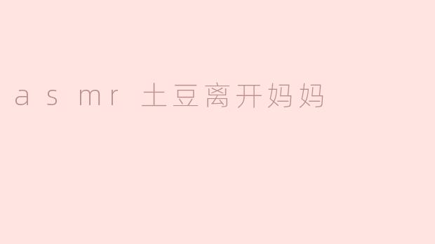 asmr土豆离开妈妈