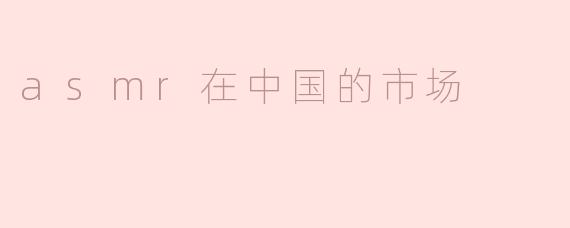 asmr在中国的市场