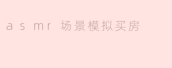 asmr场景模拟买房