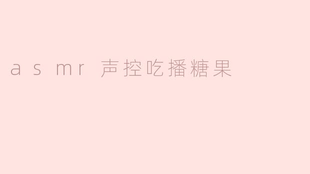 ### 甜蜜的耳朵享受——ASMR声控吃播糖果体验
