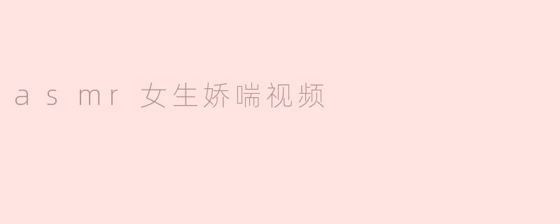 ### 探索ASMR的魅力：女生娇喘视频带来的独特体验