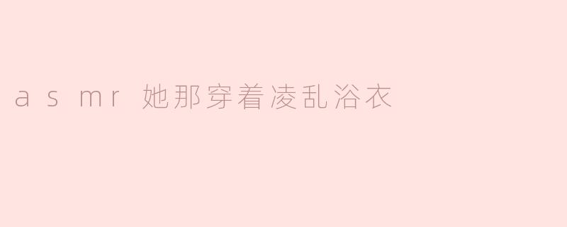 ### 她那穿着凌乱浴衣的ASMR之旅