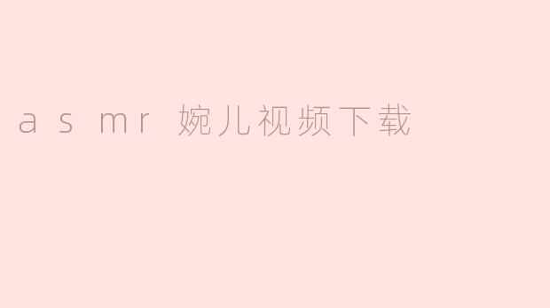 探索ASMR婉儿视频下载的乐趣与价值