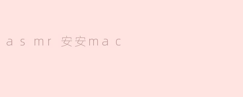 什么是ASMR安安mac，它有什么特别之处？****