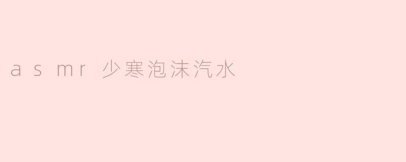 沉浸在ASMR的海洋中——探秘少寒泡沫汽水的音韵之美
