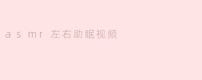 探索 ASMR 左右助眠视频的魅力与效果