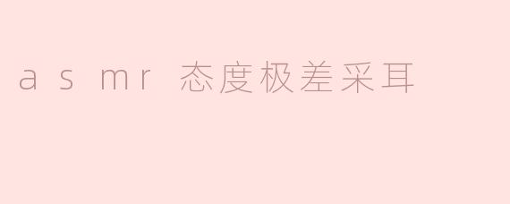 asmr态度极差采耳